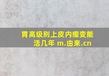 胃高级别上皮内瘤变能活几年 m.由来.cn